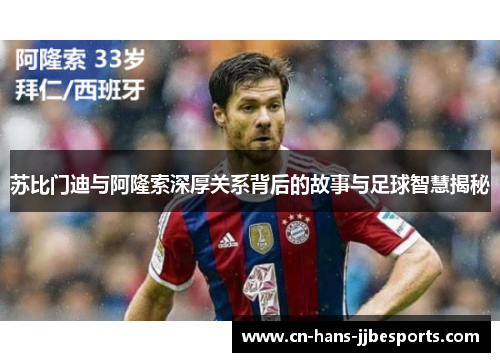 苏比门迪与阿隆索深厚关系背后的故事与足球智慧揭秘
