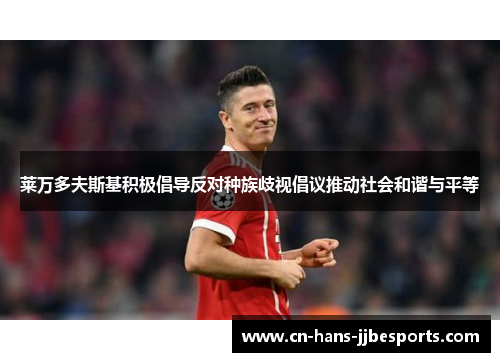 莱万多夫斯基积极倡导反对种族歧视倡议推动社会和谐与平等