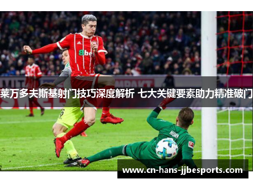莱万多夫斯基射门技巧深度解析 七大关键要素助力精准破门