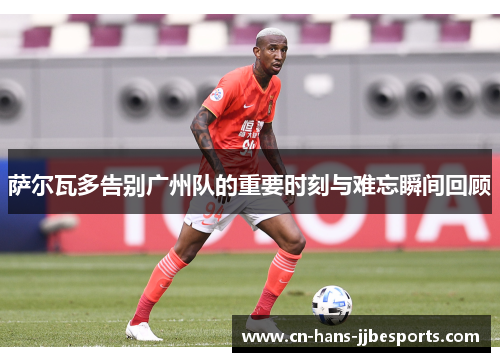 萨尔瓦多告别广州队的重要时刻与难忘瞬间回顾