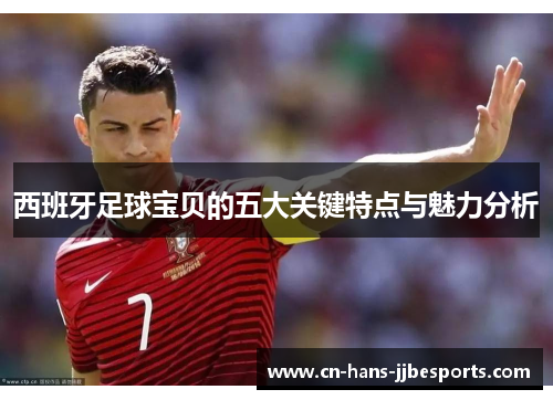 西班牙足球宝贝的五大关键特点与魅力分析