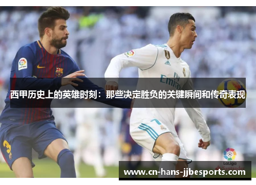 西甲历史上的英雄时刻：那些决定胜负的关键瞬间和传奇表现