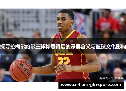 探寻拉梅尔鲍尔三球称号背后的深层含义与篮球文化影响