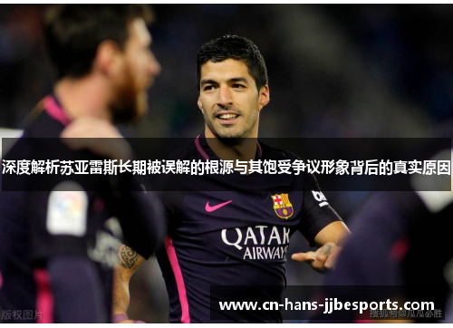 深度解析苏亚雷斯长期被误解的根源与其饱受争议形象背后的真实原因