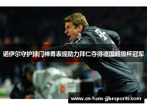 诺伊尔守护球门神勇表现助力拜仁夺得德国超级杯冠军