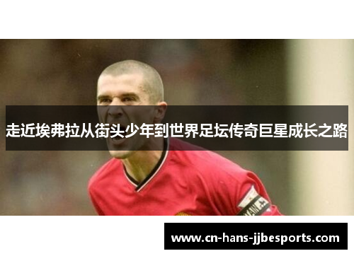 走近埃弗拉从街头少年到世界足坛传奇巨星成长之路