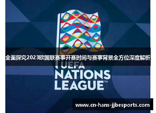 全面探究2023欧国联赛事开赛时间与赛事背景全方位深度解析