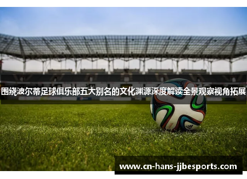 围绕波尔蒂足球俱乐部五大别名的文化渊源深度解读全景观察视角拓展