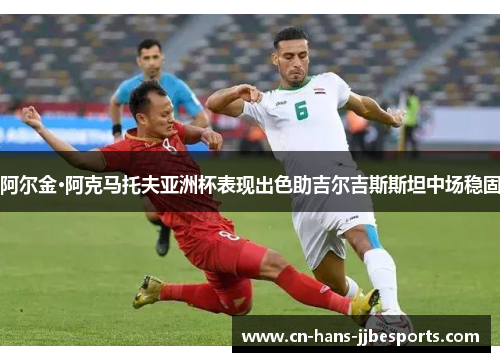 阿尔金·阿克马托夫亚洲杯表现出色助吉尔吉斯斯坦中场稳固