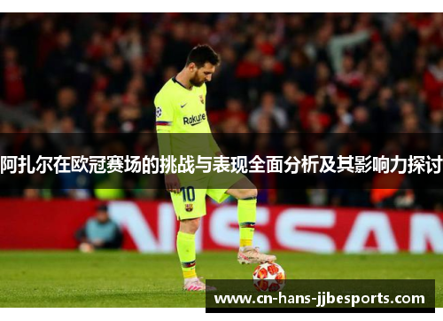 阿扎尔在欧冠赛场的挑战与表现全面分析及其影响力探讨