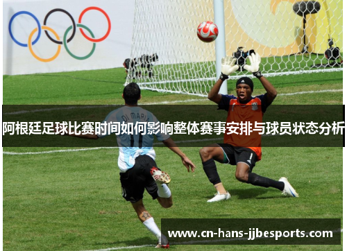 阿根廷足球比赛时间如何影响整体赛事安排与球员状态分析