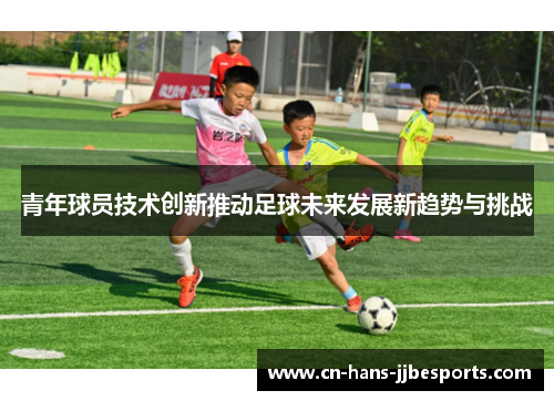 青年球员技术创新推动足球未来发展新趋势与挑战