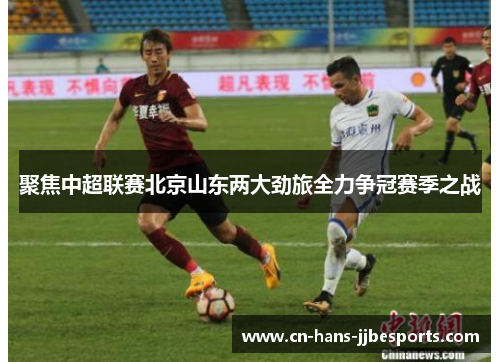 聚焦中超联赛北京山东两大劲旅全力争冠赛季之战