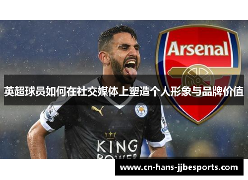 英超球员如何在社交媒体上塑造个人形象与品牌价值