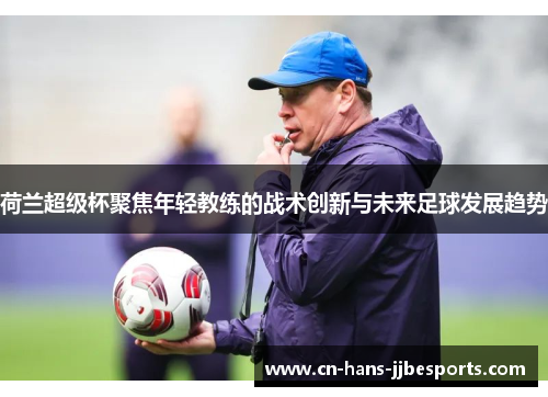 荷兰超级杯聚焦年轻教练的战术创新与未来足球发展趋势