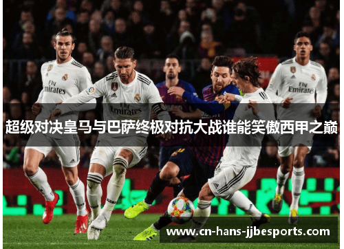 超级对决皇马与巴萨终极对抗大战谁能笑傲西甲之巅