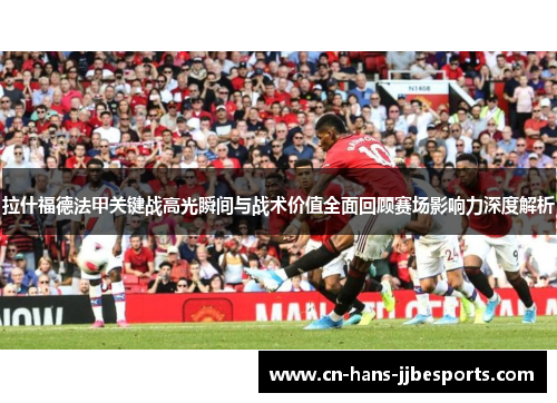 拉什福德法甲关键战高光瞬间与战术价值全面回顾赛场影响力深度解析