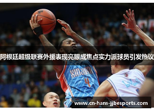 阿根廷超级联赛外援表现亮眼成焦点实力派球员引发热议