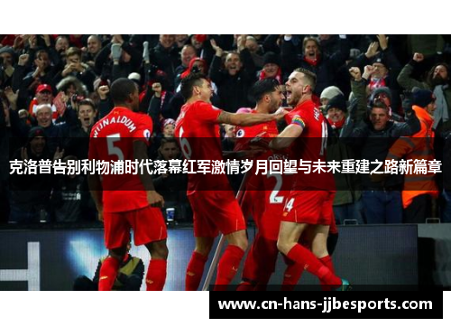 克洛普告别利物浦时代落幕红军激情岁月回望与未来重建之路新篇章