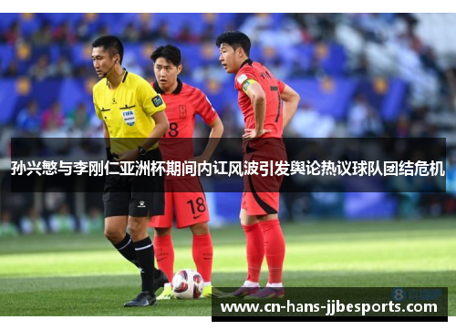 孙兴慜与李刚仁亚洲杯期间内讧风波引发舆论热议球队团结危机