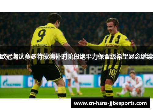 欧冠淘汰赛多特蒙德补时阶段绝平力保晋级希望悬念继续 欧冠淘汰赛多特蒙德补时阶段绝平力保晋级希望悬念继续