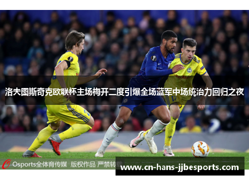 洛夫图斯奇克欧联杯主场梅开二度引爆全场蓝军中场统治力回归之夜