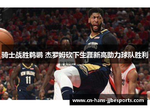 骑士战胜鹈鹕 杰罗姆砍下生涯新高助力球队胜利