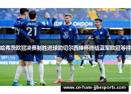 哈弗茨欧冠决赛制胜进球助切尔西捧杯终结蓝军欧冠等待