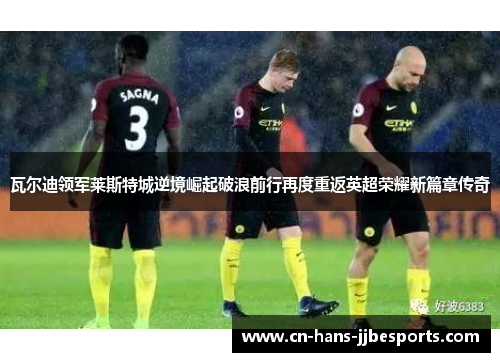 瓦尔迪领军莱斯特城逆境崛起破浪前行再度重返英超荣耀新篇章传奇