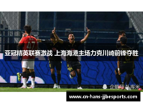亚冠精英联赛激战 上海海港主场力克川崎前锋夺胜