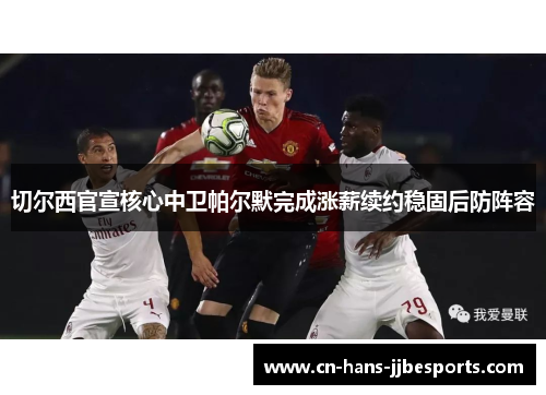 切尔西官宣核心中卫帕尔默完成涨薪续约稳固后防阵容