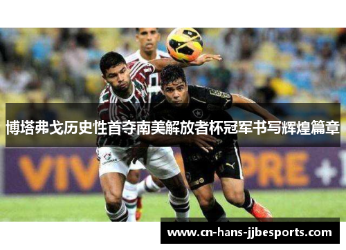 博塔弗戈历史性首夺南美解放者杯冠军书写辉煌篇章